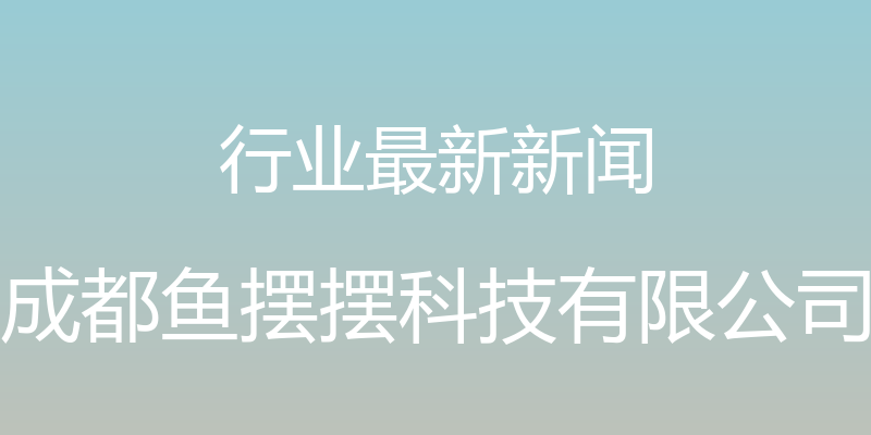 行业最新新闻 - 成都鱼摆摆科技有限公司